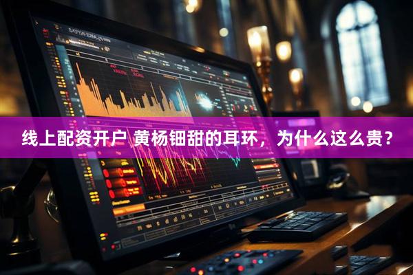 线上配资开户 黄杨钿甜的耳环，为什么这么贵？
