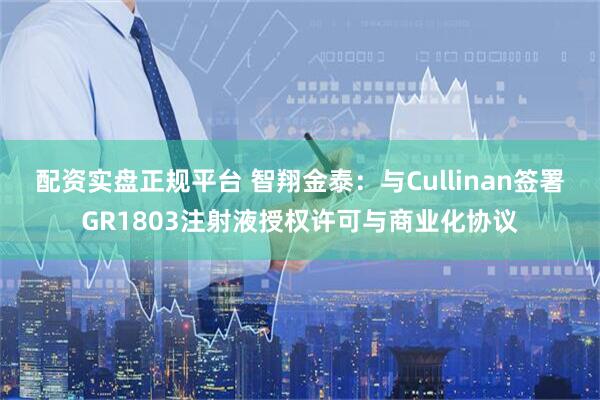 配资实盘正规平台 智翔金泰：与Cullinan签署GR1803注射液授权许可与商业化协议
