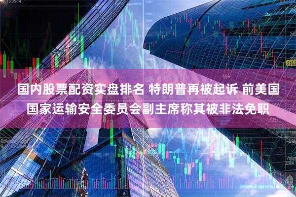 国内股票配资实盘排名 特朗普再被起诉 前美国国家运输安全委员会副主席称其被非法免职