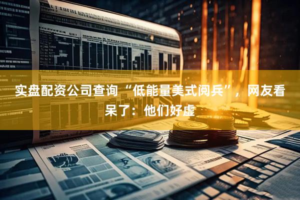 实盘配资公司查询 “低能量美式阅兵”，网友看呆了：他们好虚