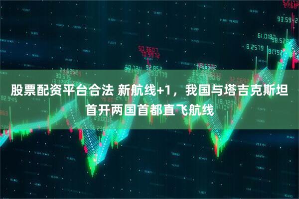 股票配资平台合法 新航线+1，我国与塔吉克斯坦首开两国首都直飞航线