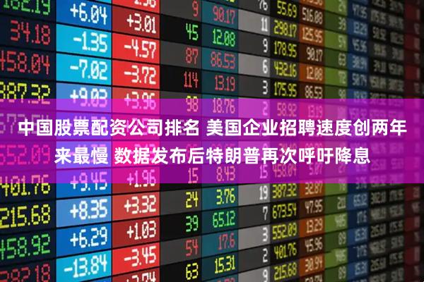 中国股票配资公司排名 美国企业招聘速度创两年来最慢 数据发布后特朗普再次呼吁降息