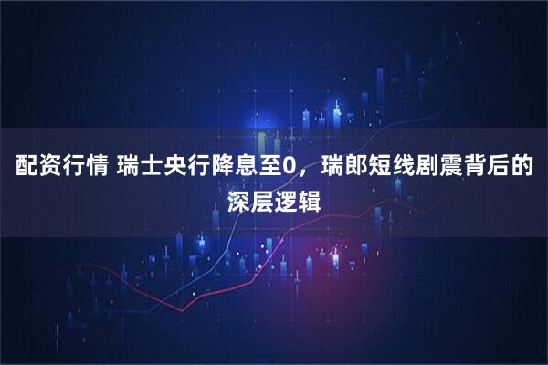 配资行情 瑞士央行降息至0，瑞郎短线剧震背后的深层逻辑