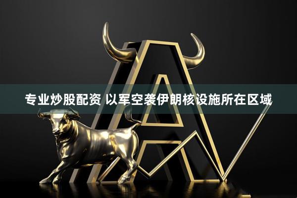 专业炒股配资 以军空袭伊朗核设施所在区域