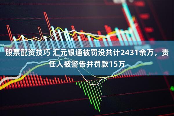股票配资技巧 汇元银通被罚没共计2431余万，责任人被警告并罚款15万