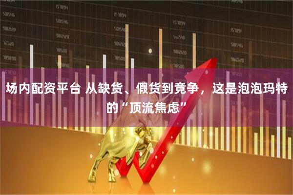 场内配资平台 从缺货、假货到竞争，这是泡泡玛特的“顶流焦虑”