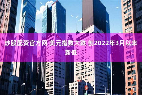 炒股配资官方网 美元指数大跌 创2022年3月以来新低