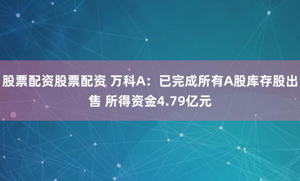 股票配资股票配资 万科A：已完成所有A股库存股出售 所得资金4.79亿元