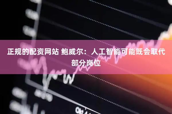正规的配资网站 鲍威尔：人工智能可能既会取代部分岗位