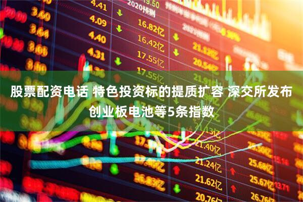 股票配资电话 特色投资标的提质扩容 深交所发布创业板电池等5条指数