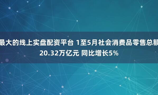 最大的线上实盘配资平台 1至5月社会消费品零售总额20.32万亿元 同比增长5%