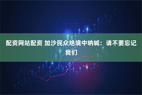 配资网站配资 加沙民众绝境中呐喊：请不要忘记我们