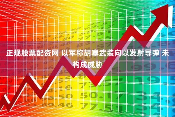 正规股票配资网 以军称胡塞武装向以发射导弹 未构成威胁