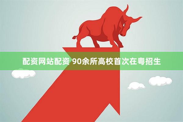 配资网站配资 90余所高校首次在粤招生