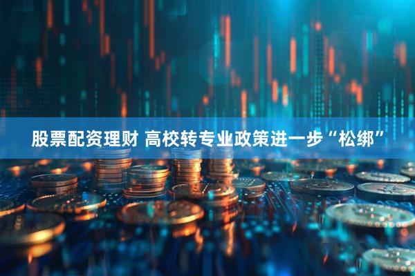 股票配资理财 高校转专业政策进一步“松绑”