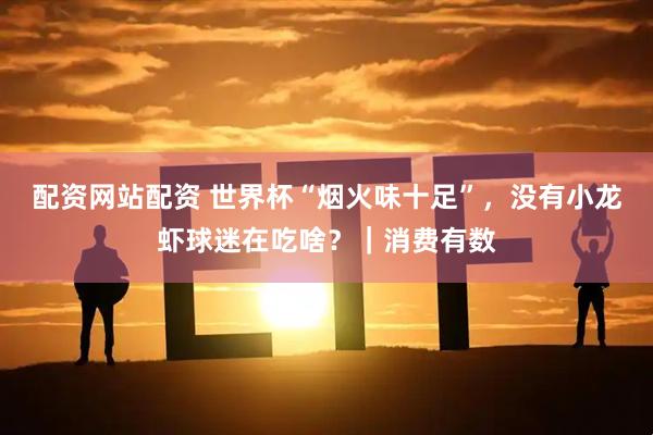 配资网站配资 世界杯“烟火味十足”，没有小龙虾球迷在吃啥？｜消费有数
