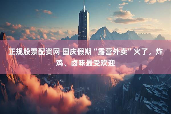 正规股票配资网 国庆假期“露营外卖”火了，炸鸡、卤味最受欢迎