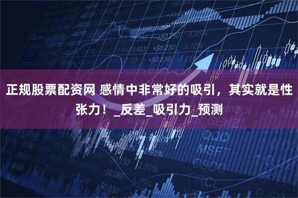 正规股票配资网 感情中非常好的吸引，其实就是性张力！_反差_吸引力_预测
