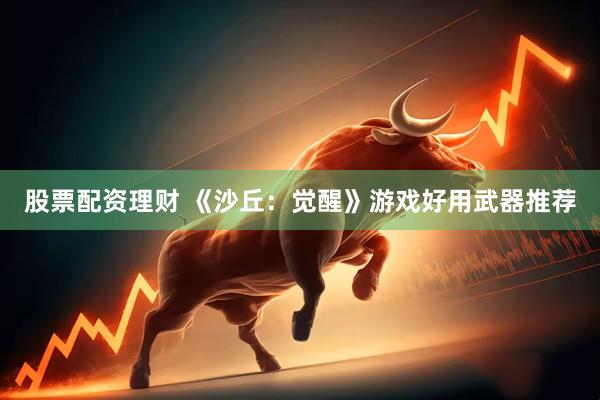 股票配资理财 《沙丘：觉醒》游戏好用武器推荐