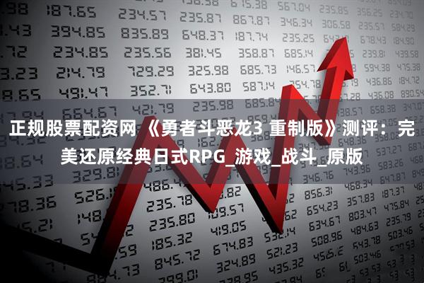 正规股票配资网 《勇者斗恶龙3 重制版》测评：完美还原经典日式RPG_游戏_战斗_原版