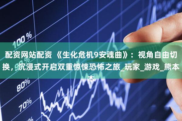 配资网站配资 《生化危机9安魂曲》：视角自由切换，沉浸式开启双重惊悚恐怖之旅_玩家_游戏_熊本