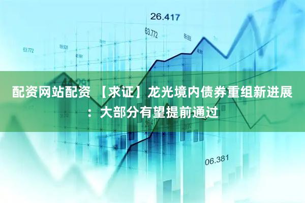 配资网站配资 【求证】龙光境内债券重组新进展：大部分有望提前通过