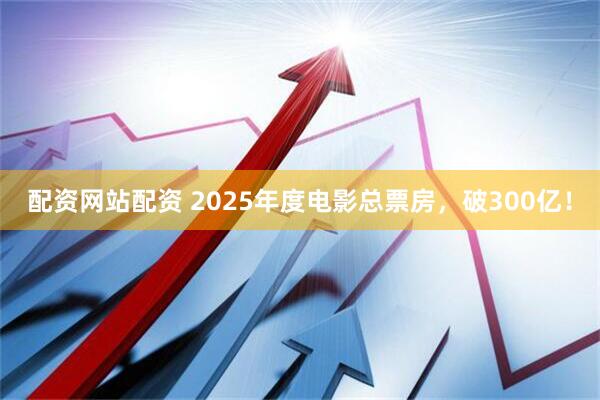 配资网站配资 2025年度电影总票房，破300亿！