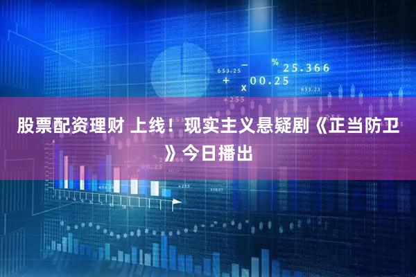 股票配资理财 上线！现实主义悬疑剧《正当防卫》今日播出
