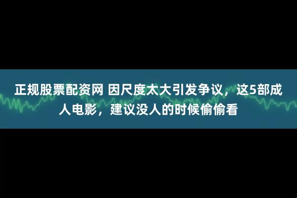 正规股票配资网 因尺度太大引发争议，这5部成人电影，建议没人的时候偷偷看