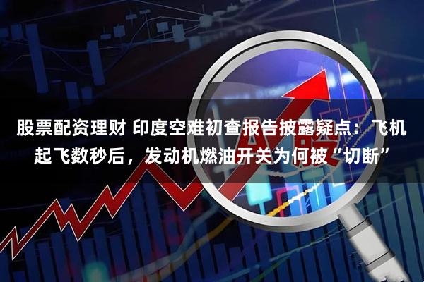股票配资理财 印度空难初查报告披露疑点：飞机起飞数秒后，发动机燃油开关为何被“切断”