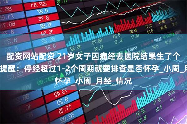 配资网站配资 21岁女子因痛经去医院结果生了个娃，医生提醒：停经超过1-2个周期就要排查是否怀孕_小周_月经_情况