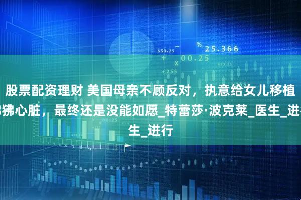 股票配资理财 美国母亲不顾反对，执意给女儿移植狒狒心脏，最终还是没能如愿_特蕾莎·波克莱_医生_进行
