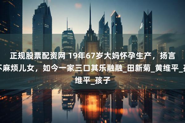 正规股票配资网 19年67岁大妈怀孕生产，扬言永不麻烦儿女，如今一家三口其乐融融_田新菊_黄维平_孩子