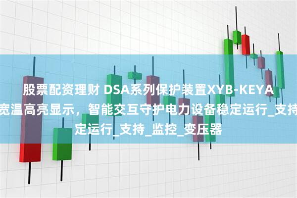 股票配资理财 DSA系列保护装置XYB-KEYA液晶屏插件：宽温高亮显示，智能交互守护电力设备稳定运行_支持_监控_变压器