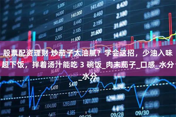 股票配资理财 炒茄子太油腻？学会这招，少油入味超下饭，拌着汤汁能吃 3 碗饭_肉末茄子_口感_水分