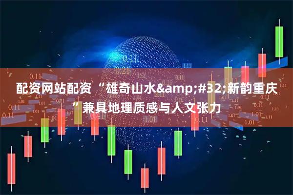 配资网站配资 “雄奇山水&#32;新韵重庆”兼具地理质感与人文张力