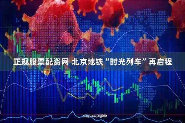 正规股票配资网 北京地铁“时光列车”再启程
