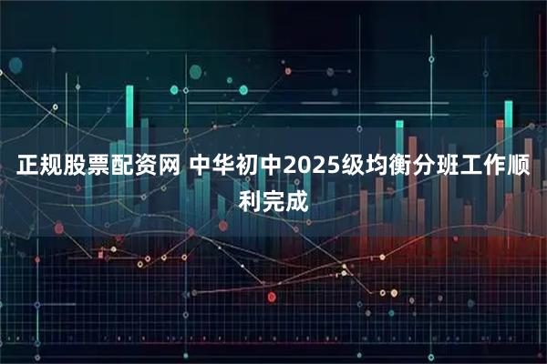 正规股票配资网 中华初中2025级均衡分班工作顺利完成