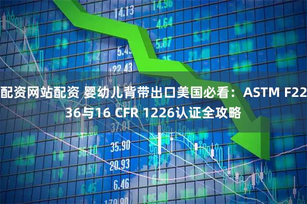 配资网站配资 婴幼儿背带出口美国必看：ASTM F2236与16 CFR 1226认证全攻略