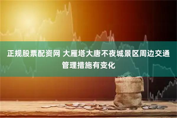 正规股票配资网 大雁塔大唐不夜城景区周边交通管理措施有变化