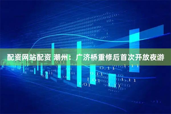 配资网站配资 潮州：广济桥重修后首次开放夜游