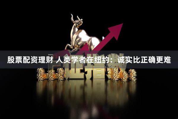 股票配资理财 人类学者在纽约：诚实比正确更难