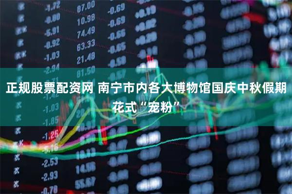 正规股票配资网 南宁市内各大博物馆国庆中秋假期花式“宠粉”