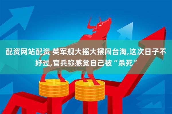 配资网站配资 英军舰大摇大摆闯台海,这次日子不好过,官兵称感觉自己被“杀死”