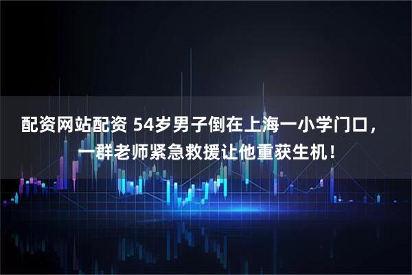 配资网站配资 54岁男子倒在上海一小学门口, 一群老师紧急救援让他重获生机!