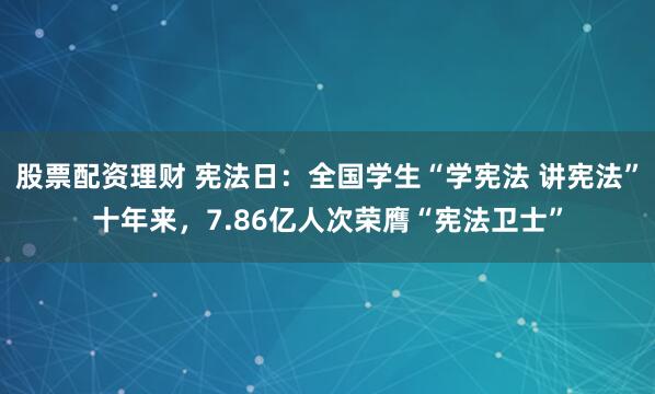 股票配资理财 宪法日:全国学生“学宪法 讲宪法”十年来,7.86亿人次荣膺“宪法卫士”