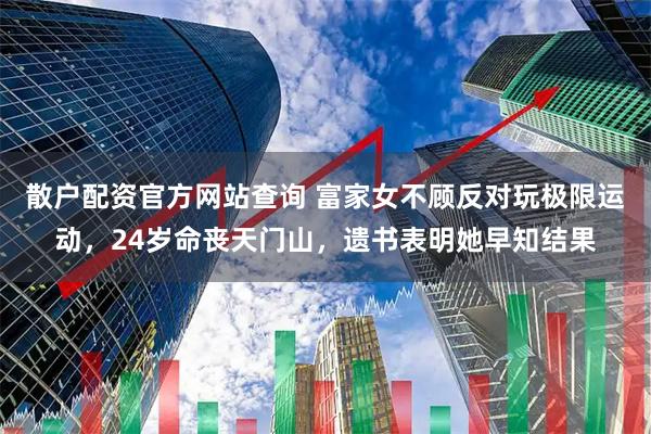 散户配资官方网站查询 富家女不顾反对玩极限运动，24岁命丧天门山，遗书表明她早知结果