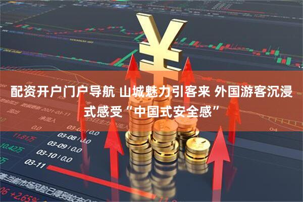 配资开户门户导航 山城魅力引客来 外国游客沉浸式感受“中国式安全感”