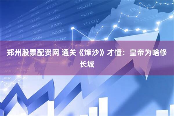 郑州股票配资网 通关《烽沙》才懂:皇帝为啥修长城