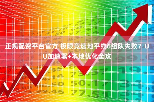 正规配资平台官方 极限竞速地平线6组队失败?UU加速器+本地优化全攻